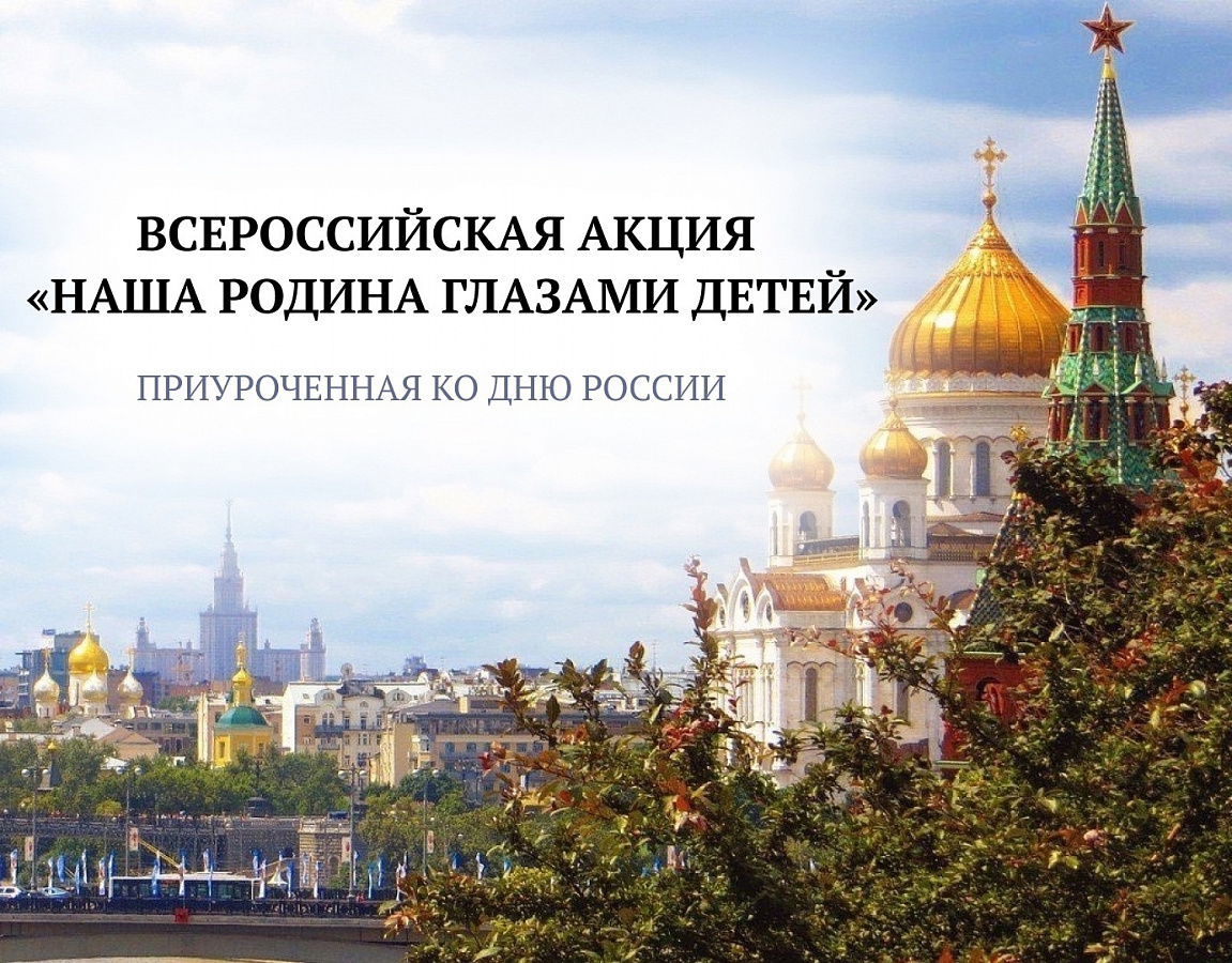  ВСЕРОССИЙСКАЯ АКЦИЯ «НАША РОДИНА ГЛАЗАМИ ДЕТЕЙ», ПРИУРОЧЕННАЯ К ПРАЗДНОВАНИЮ ДНЯ РОССИИ