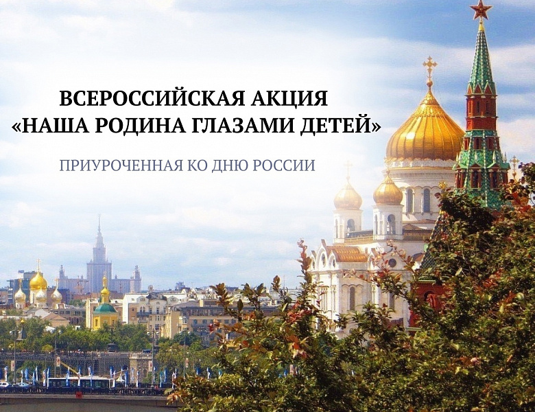  ВСЕРОССИЙСКАЯ АКЦИЯ «НАША РОДИНА ГЛАЗАМИ ДЕТЕЙ», ПРИУРОЧЕННАЯ К ПРАЗДНОВАНИЮ ДНЯ РОССИИ